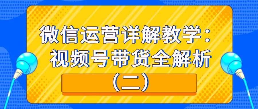 微信运营详解教学：视频号带货全解析（二）