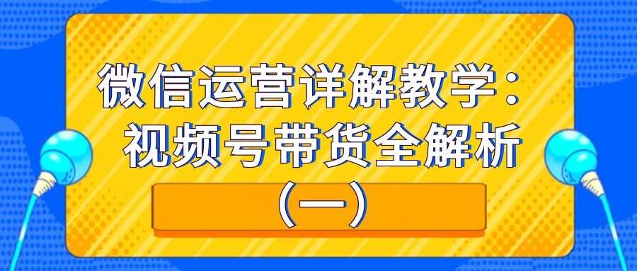 微信运营详解教学：视频号带货全解析（一）