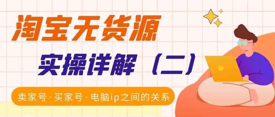 淘宝无货源实操详解（二）：卖家号·买家号·电脑ip之间的关系