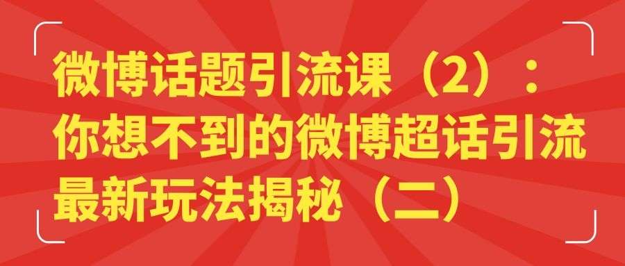 微博话题引流课（2）：你想不到的微博超话引流最新玩法揭秘（二）