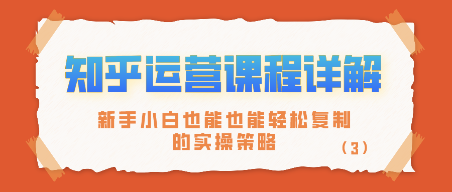 知乎运营课程详解：新手小白也能也能轻松复制的实操策略（3）