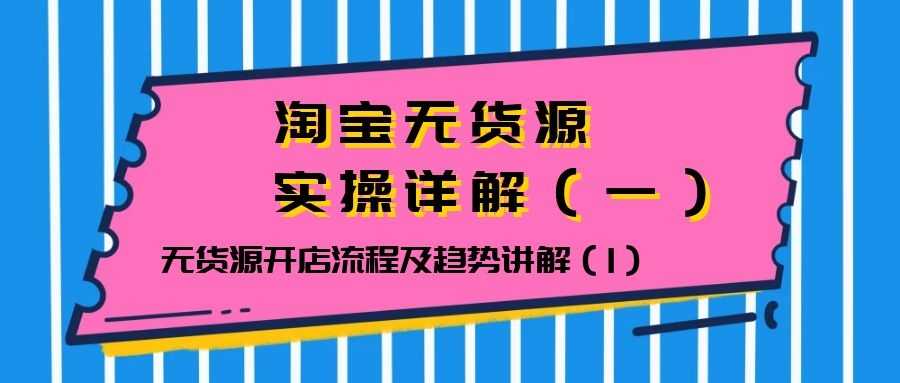 淘宝无货源实操详解（一）：无货源开店流程及趋势讲解（1）