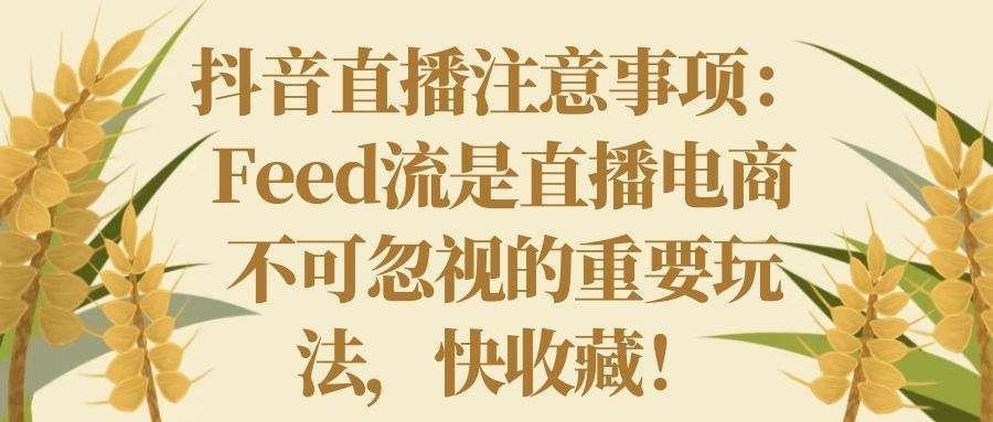 抖音直播注意事项：Feed流是直播电商不可忽视的重要玩法，快收藏！