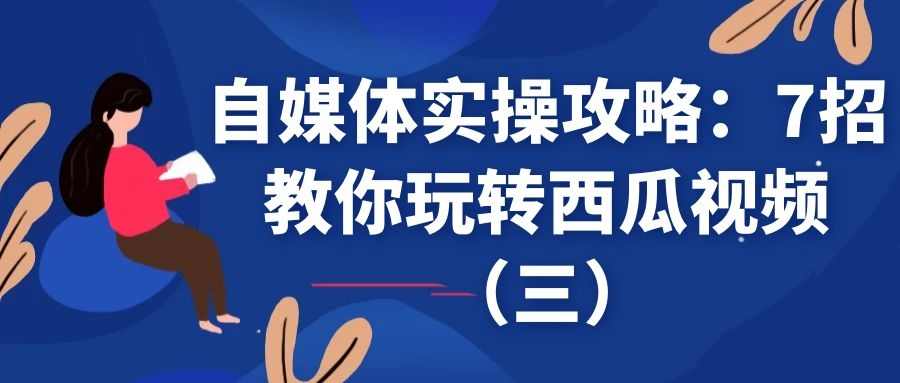 自媒体实操攻略：7招教你玩转西瓜视频（三）