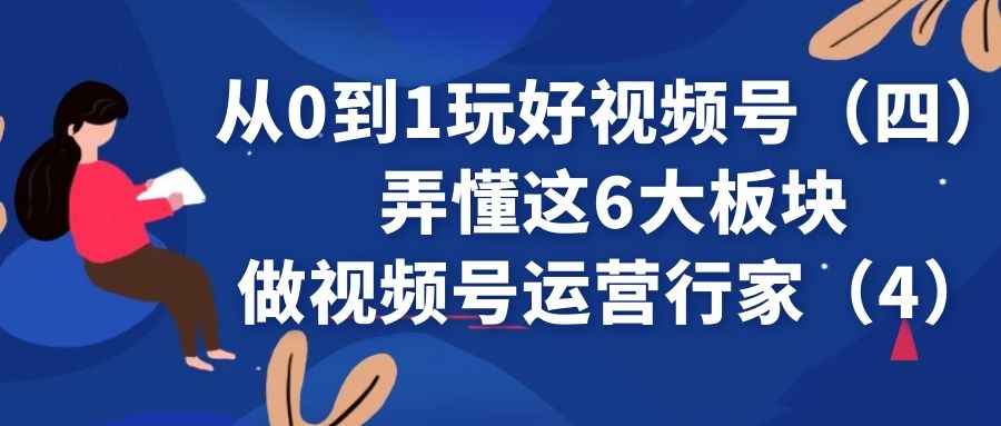 从0到1玩好视频号（四）：弄懂这6大板块，做视频号运营行家（4）