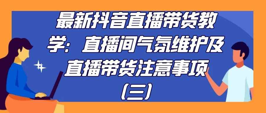 最新抖音直播带货教学：直播间气氛维护及直播带货注意事项（三）