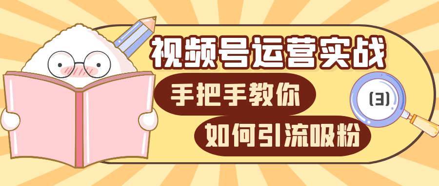 视频号运营实战课：手把手教你如何吸粉（3）