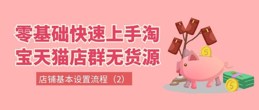 零基础快速上手淘宝天猫店群无货源（六）：店铺基本设置流程（2）