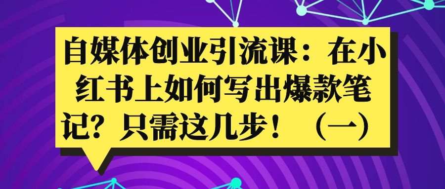 自媒体创业引流课：在小红书上如何写出爆款笔记？只需这4步！（一）