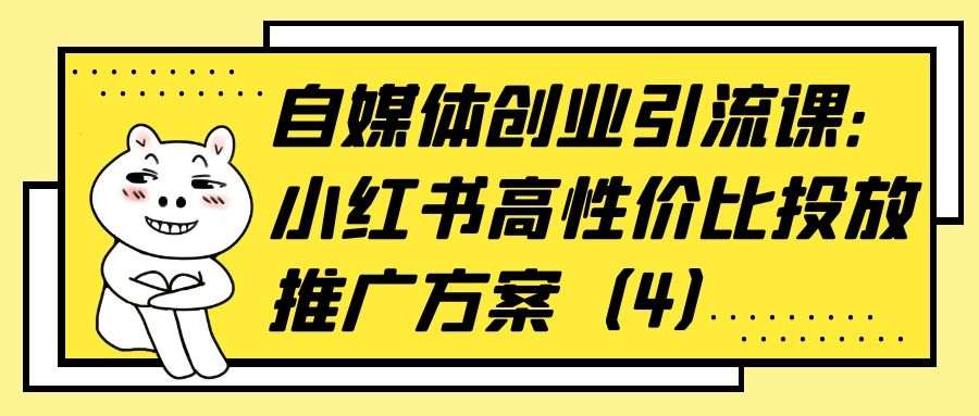 自媒体创业引流课：小红书高性价比投放推广方案（4）