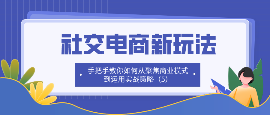 社交电商新玩法：手把手教你如何从聚焦商业模式到运用实战策略（5）