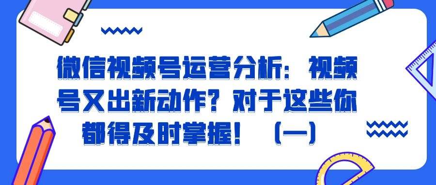 微信视频号运营分析：视频号又出新动作？对于这些你都得及时掌握！（一）