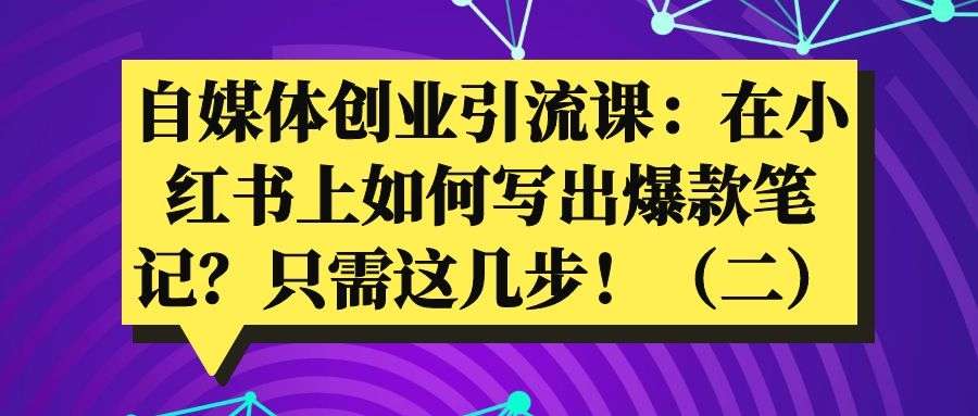 自媒体创业引流课：在小红书上如何写出爆款笔记？只需这4步！（二）