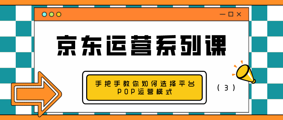 京东运营系列课：手把手教你如何选择平台POP运营模式（3）