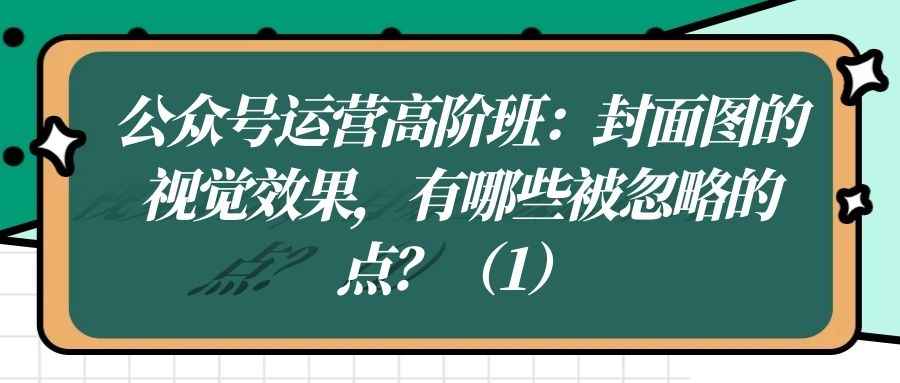 公众号运营高阶班（十六）：封面图的视觉效果，有哪些被忽略的点？（1）