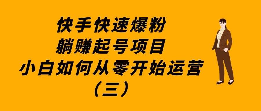 快手快速爆粉躺赚起号项目：小白如何从零开始运营（三）