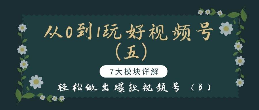 从0到1玩好视频号（五）：7大模块详解，轻松做出爆款视频号（8）