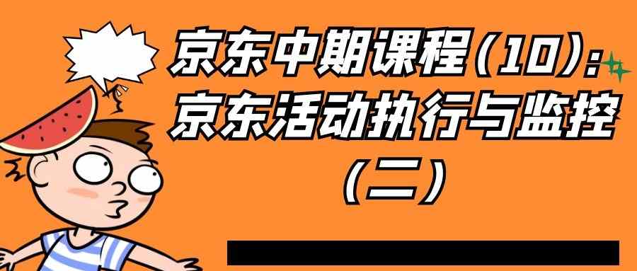 京东中期课程(10)：京东活动执行与监控（二）