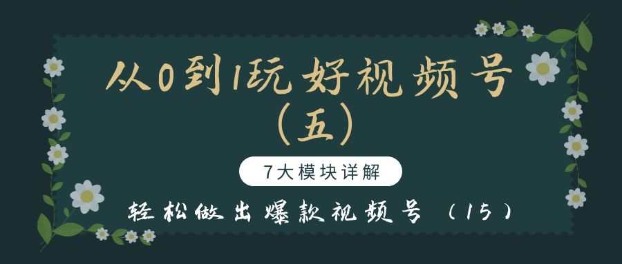 从0到1玩好视频号（五）：7大模块详解，轻松做出爆款视频号（15）