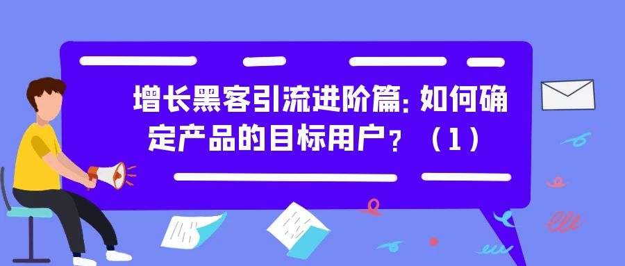 增长黑客引流进阶篇（一）：如何确定产品的目标用户？（1）