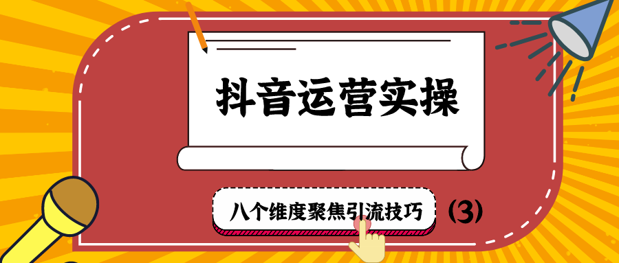 抖音运营实操：八个维度聚焦引流技巧（3）