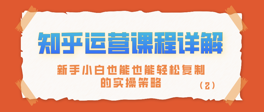 知乎运营课程详解：新手小白也能也能轻松复制的实操策略（2）