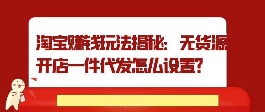 淘宝赚钱玩法揭秘：无货源开店一件代发怎么设置？