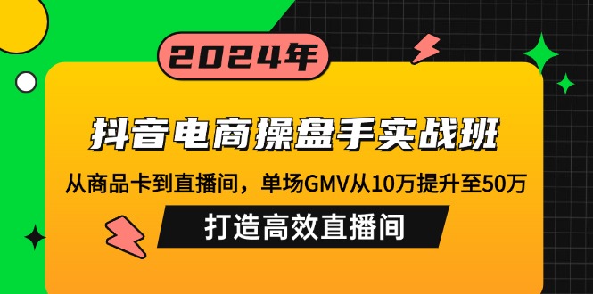 (10.6)抖音电商操盘手实战班：从商品卡到直播间，单场GMV从10万提升至50万，