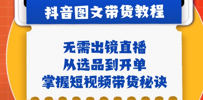 (10.8)抖音图文&带货实操：无需出镜直播，从选品到开单，掌握短视频带货秘诀