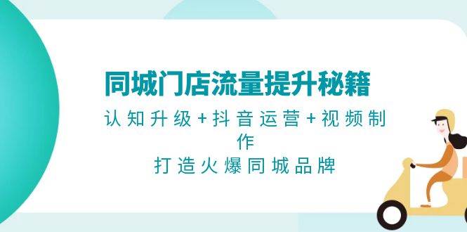 (11.11)同城门店流量提升秘籍：认知升级+抖音运营+视频制作，打造火爆同城品牌