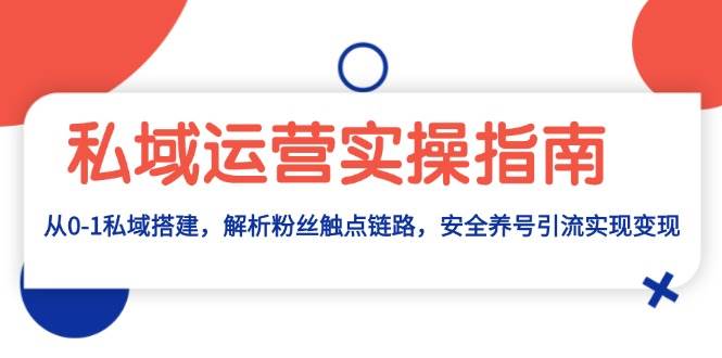 (11.23)私域运营实操指南：从0-1私域搭建，解析粉丝触点链路，安全养号引流变现