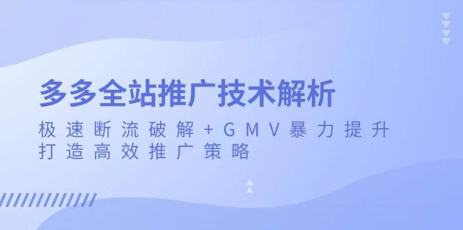 (11.23)多多全站推广技术解析：极速断流破解+GMV暴力提升，打造高效推广策略