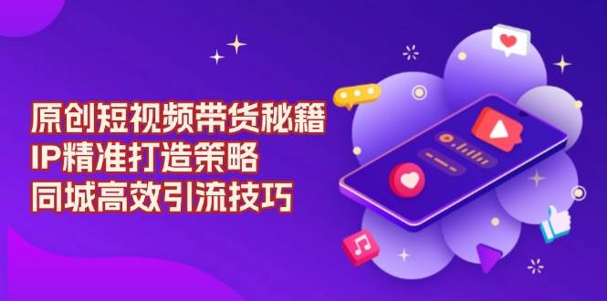 (1.9)原创 短视频带货秘籍，IP精准打造策略，同城高效引流技巧