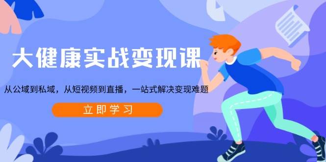 (1.13)大健康实战变现课：从公域到私域，从短视频到直播，一站式解决变现难题