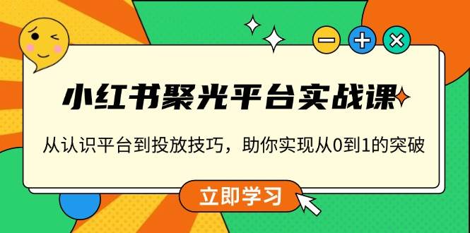 (1.10)小红书 聚光平台实战课，从认识平台到投放技巧，助你实现从0到1的突破