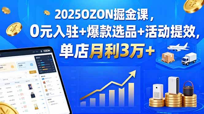 (9.16)2025OZON掘金课，0元入驻+爆款选品+活动提效，单店月利3万+