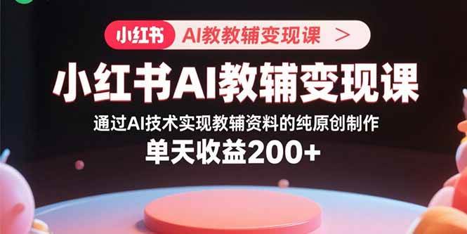 (9.5)小红书AI教辅变现课，通过AI技术实现教辅资料的纯原创制作  单天收益200+