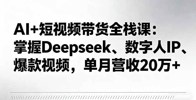 (10.5)AI+短视频带货全栈课：掌握Deepseek、数字人IP、爆款视频，单月营收20万+